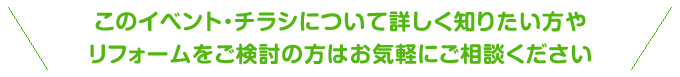 このイベント・チラシ情報について詳しく知りたい方やリフォームをご検討の方はお気軽にご相談ください