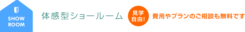 体感型ショールーム 見学自由！費用やプランのご相談も無料です。