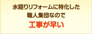 水廻りリフォームに特化した職人集団なので工事が早い